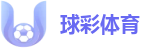 球彩体育 - 球彩体育官网入口